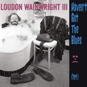 Loudon Wainwright III Haven't Got the Blues (Yet), 2014