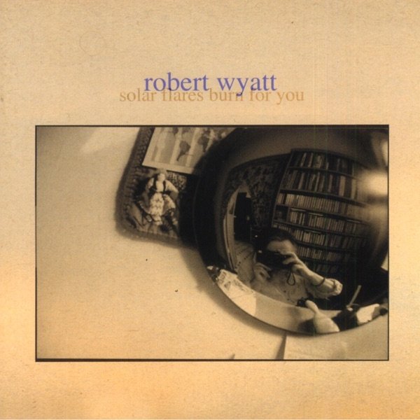 Album Robert Wyatt - Solar Flares Burn for You