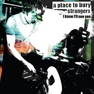 A Place to Bury Strangers : I Know I'll See You