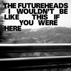 The Futureheads : I Wouldn't Be Like This if You Were Here