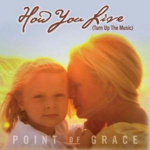 Point Of Grace : How You Live (Turn Up the Music)